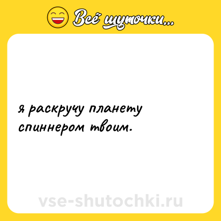 Шутка: я раскручу планету спиннером твоим.