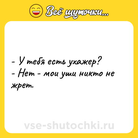 Шутка: - У тебя есть ухажер?<br>- Нет - мои уши никто не жрет.