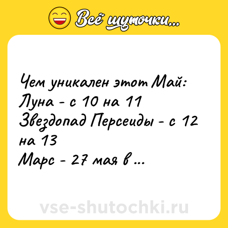 Шутка: Чем уникален этот Май:  <br>Луна - с 10 на 11  <br>Звездопад Персеиды - с 12 на 13  <br>Марс - 27 мая в 00:30  <br>5 суббот, 5 воскресений
