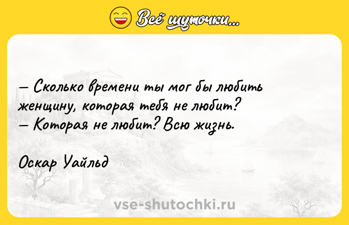 Цитата: Сколько времени ты мог бы любить женщину, которая тебя не любит? Которая не любит? Всю жизнь.Оскар Уайльд