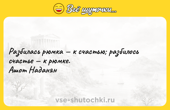 Цитата: Разбилась рюмка к счастью разбилось счастье к рюмке. Ашот Наданян