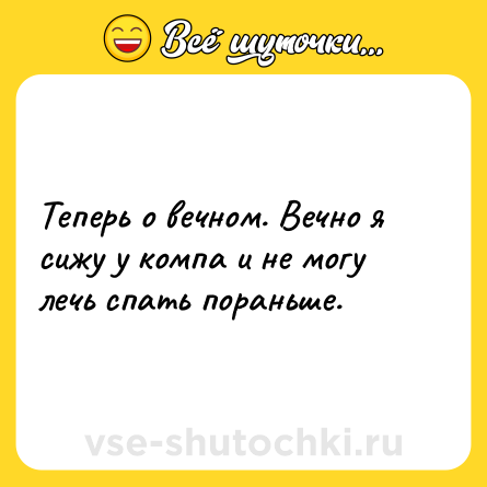 Шутка: Теперь о вечном. Вечно я сижу у компа и не могу лечь спать пораньше.