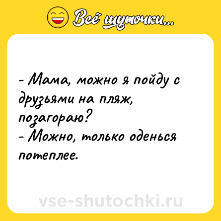 Шутка: - Мама, можно я пойду с друзьями на пляж, позагораю?<br>- Можно, только оденься потеплее.