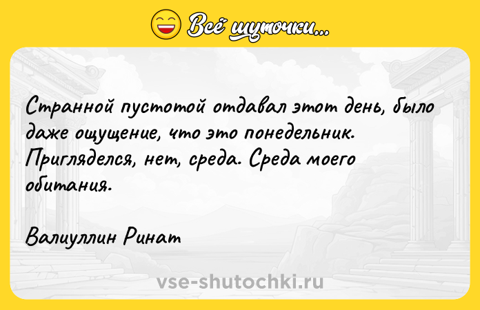 Цитата: Странной пустотой отдавал этот день, было даже ощущение, что это понедельник. Пригляделся, нет, среда. Среда моего обитания.Валиуллин Ринат