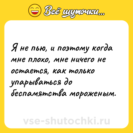 Шутка: Я не пью, и поэтому когда мне плохо, мне ничего не остается, как только упарываться до беспамятства мороженым.