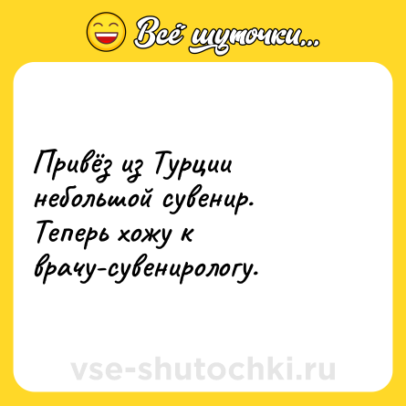 Шутка: Привёз из Турции небольшой сувенир. Теперь хожу к врачу-сувенирологу.