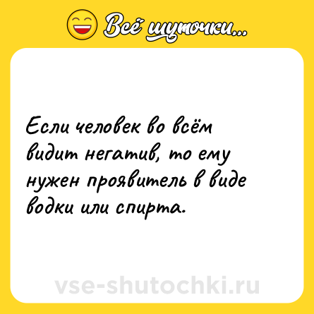 Шутка: Если человек во всём видит негатив, то ему нужен проявитель в виде водки или спирта.