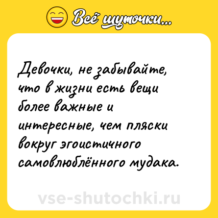 Шутка: Девочки, не забывайте, что в жизни есть вещи более важные и интересные, чем пляски вокруг эгоистичного самовлюблённого мудака.