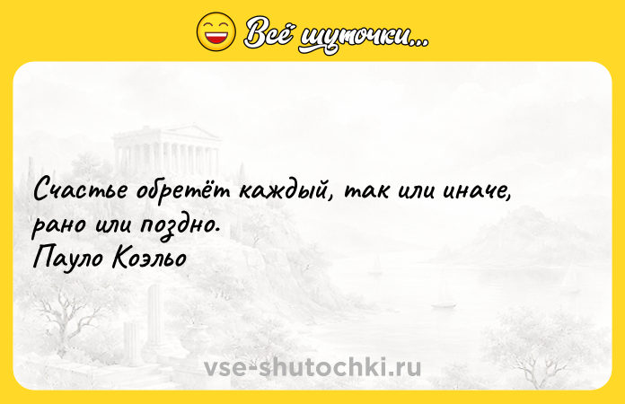 Цитата: Счастье обретёт каждый, так или иначе, рано или поздно. Пауло Коэльо