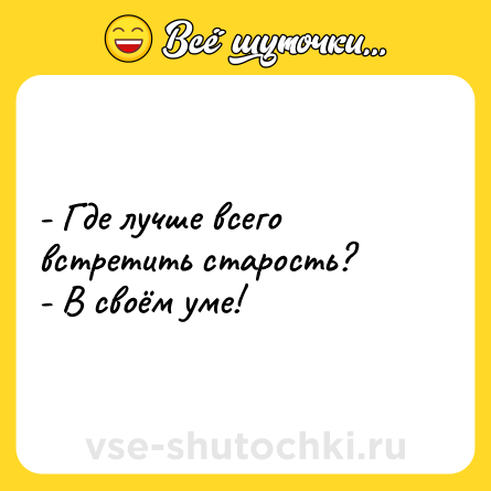 Шутка: - Где лучше всего встретить старость? <br>- В своём уме!