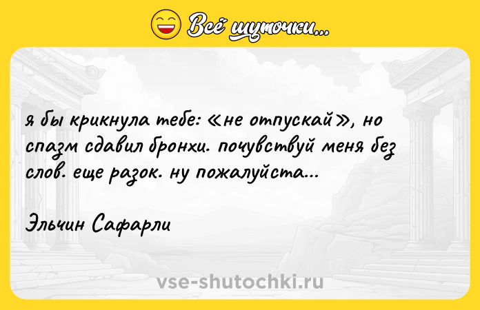 Цитата: я бы крикнула тебе: не отпускай , но спазм сдавил бронхи. почувствуй меня без слов. еще разок. ну пожалуйста Эльчин Сафарли