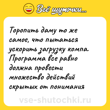 Шутка: Торопить даму то же самое, что пытаться ускорить загрузку компа. Программа все равно должна провести множество действий скрытых от понимания