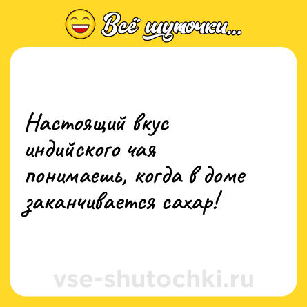 Шутка: Настоящий вкус индийского чая понимаешь, когда в доме заканчивается сахар!