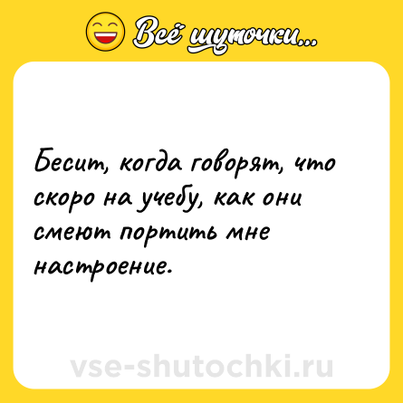 Шутка: Бесит, когда говорят, что скоро на учебу, как они смеют портить мне настроение.