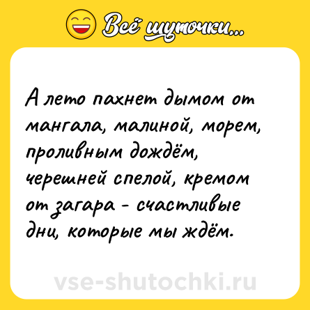 Шутка: А лето пахнет дымом от мангала, малиной, морем, проливным дождём, черешней спелой, кремом от загара - счастливые дни, которые мы ждём.