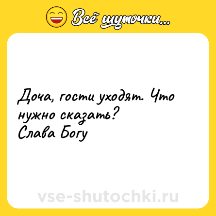 Шутка: Доча, гости уходят. Что нужно сказать?Слава Богу