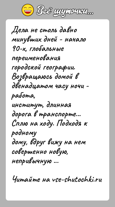 История: Дела не столь давно минувших дней - начало 90-х, глобальные переименованиягородской географии. Возвращаюсь домой в двенадцатом часу ночи - работа,институт,