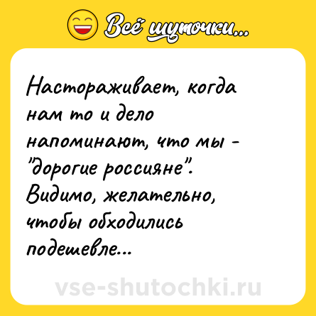 Шутка: Настораживает, когда нам то и дело напоминают, что мы - "дорогие россияне". Видимо, желательно, чтобы обходились подешевле...