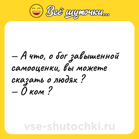 Шутка: — А что, о бог завышенной самооценки, вы можете сказать о людях ?  <br>— О ком ?