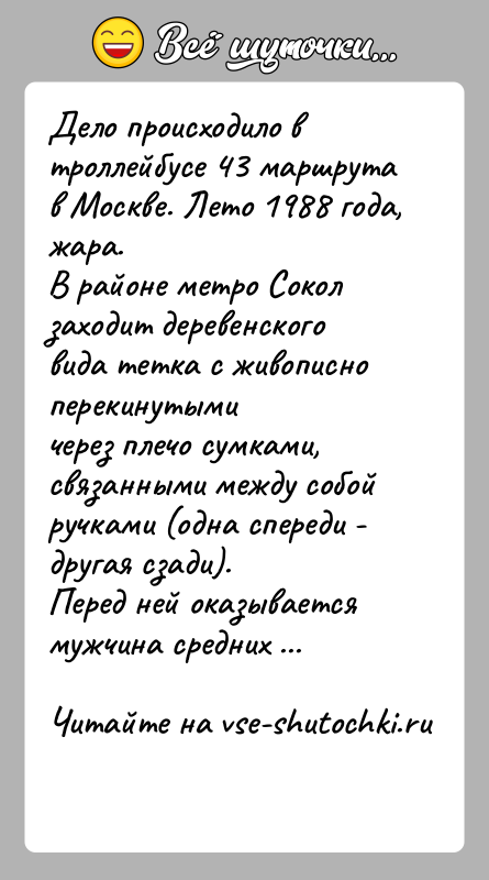 История: Дело происходило в троллейбусе 43 маршрута в Москве. Лето 1988 года, жара.В районе метро Сокол заходит деревенского вида тетка с