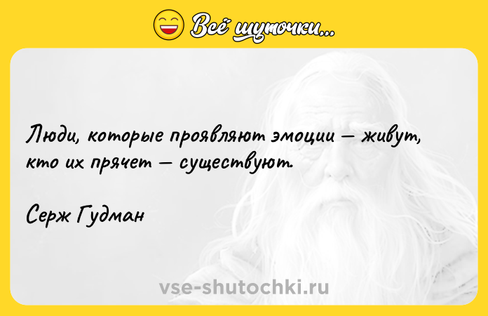 Цитата: Люди, которые проявляют эмоции живут, кто их прячет существуют.Серж Гудман