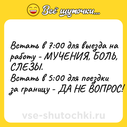 Шутка: Встать в 7:00 для выезда на работу - МУЧЕНИЯ, БОЛЬ, СЛЕЗЫ.<br>Встать в 5:00 для поездки за границу - ДА НЕ ВОПРОС!