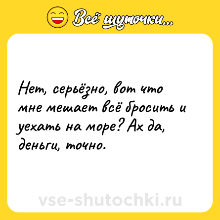 Шутка: Нет, серьёзно, вот что мне мешает всё бросить и уехать на море? Ах да, деньги, точно.