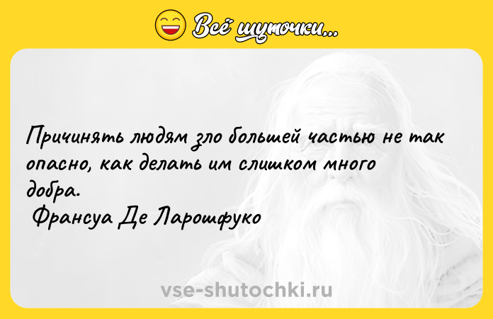 Цитата: Причинять людям зло большей частью не так опасно, как делать им слишком много добра. Франсуа Де Ларошфуко