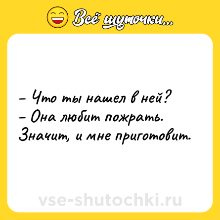 Шутка: – Что ты нашел в ней?<br>– Она любит пожрать. Значит, и мне приготовит.