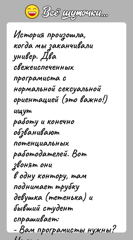 История: История произошла, когда мы заканчивали универ. Два свежеиспеченныхпрограмиста с нормальной сексуальной ориентацией (это важно!) ищутработу и конечно обзванивают потенциальных работодателей.