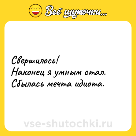 Шутка: Свершилось!<br>Наконец я умным стал.<br>Сбылась мечта идиота.