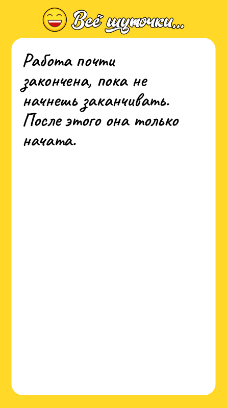 Работа почти закончена, пока не начнешь заканчивать. После этого она
