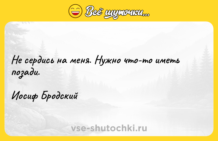 Цитата: Не сердись на меня. Нужно что-то иметь позади.Иосиф Бродский