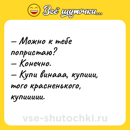 Шутка: — Можно к тебе попристаю? <br>— Конечно. <br>— Купи винааа, купиии, того красненького, купиииии.