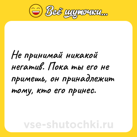 Шутка: Не принимай никакой негатив. Пока ты его не примешь, он принадлежит тому, кто его принес.