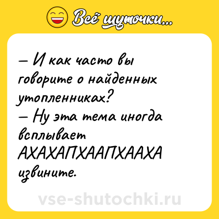 Шутка: — И как часто вы говорите о найденных утопленниках?<br>— Ну эта тема иногда всплывает АХАХАПХААПХААХА извините.