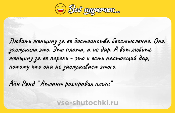 Цитата: Любить женщину за ее достоинства бессмысленно. Она заслужила это. Это плата, а не дар. А вот любить женщину за ее пороки - это и есть настоящий дар, потому что она не заслуживает этого.Айн Рэнд Атлант расправил плечи