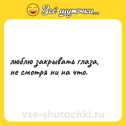 Шутка: люблю закрывать глаза, не смотря ни на что.
