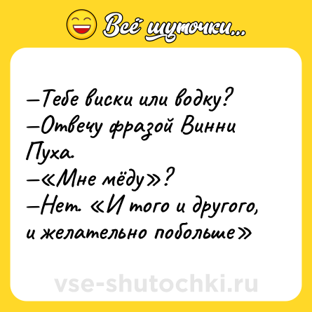 Шутка: Тебе виски или водку? Отвечу фразой Винни Пуха. Мне мёду ? Нет. И того и другого, и желательно побольше