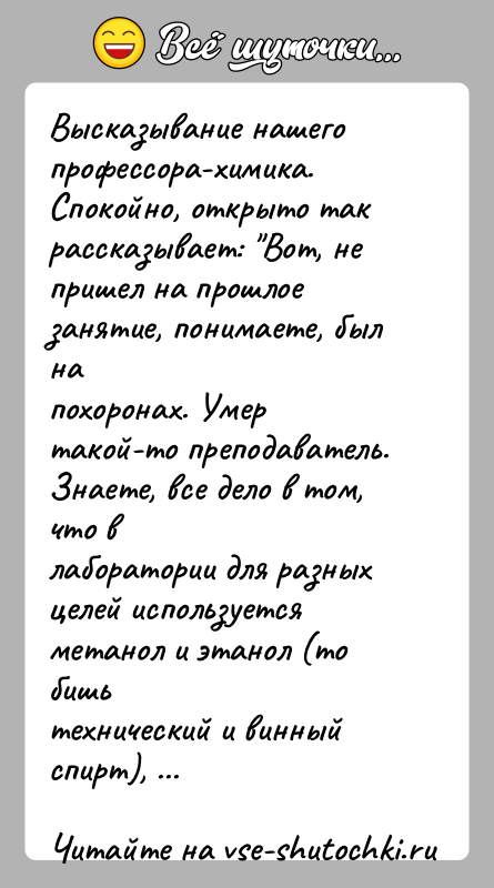 История: Высказывание нашего профессора-химика. Спокойно, открыто такрассказывает: Вот, не пришел на прошлое занятие, понимаете, был напохоронах. Умер такой-то преподаватель. Знаете, все