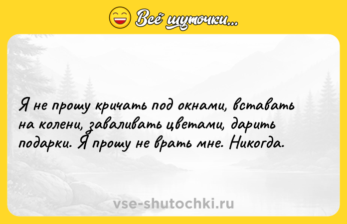Цитата: Я не прошу кричать под окнами, вставать на колени, заваливать цветами, дарить подарки. Я прошу не врать мне. Никогда.