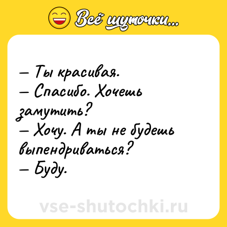 Шутка: — Ты красивая.<br>— Спасибо. Хочешь замутить?<br>— Хочу. А ты не будешь выпендриваться?<br>— Буду.