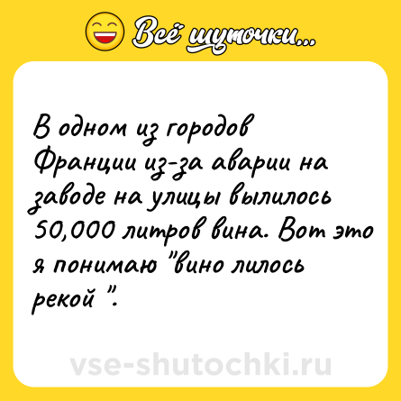 Шутка: В одном из городов Франции из-за аварии на заводе на улицы вылилось 50,000 литров вина. Вот это я понимаю 