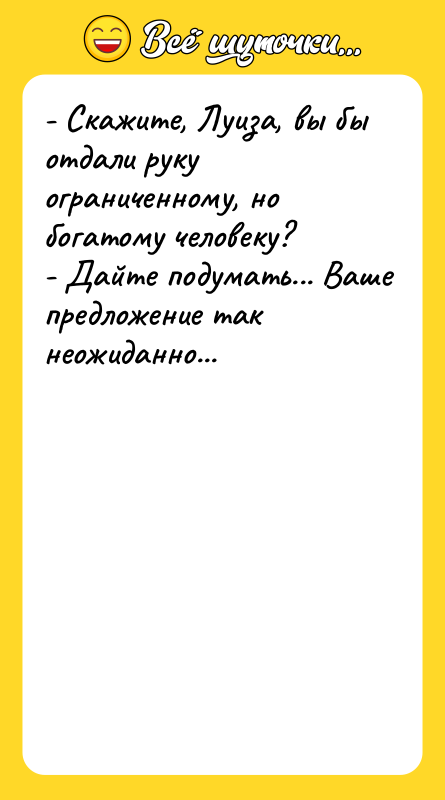 Шутка: - Скажите, Луиза, вы бы отдали руку ограниченному, но богатому человеку?- Дайте подумать... Ваше предложение так неожиданно...