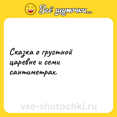 Шутка: Сказка о грустной царевне и семи сантиметрах.