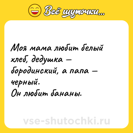 Шутка: Моя мама любит белый хлеб, дедушка — бородинский, а папа —  черный. <br>Он любит бананы.