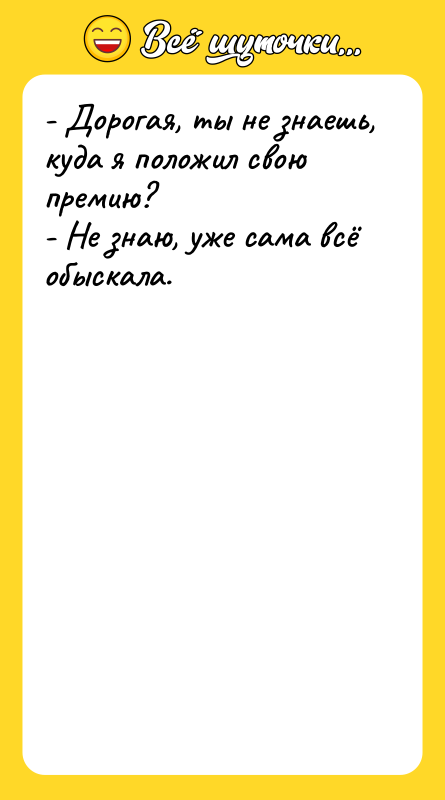 Шутка: - Дорогая, ты не знаешь, куда я положил свою премию?- Не знаю, уже сама всё обыскала.