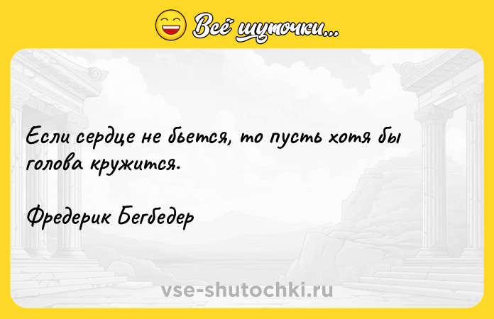 Цитата: Если сердце не бьется, то пусть хотя бы голова кружится.Фредерик Бегбедер