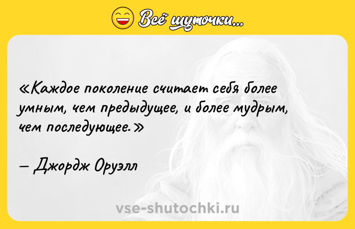 Цитата: Каждое поколение считает себя более умным, чем предыдущее, и более мудрым, чем последующее.Джордж Оруэлл
