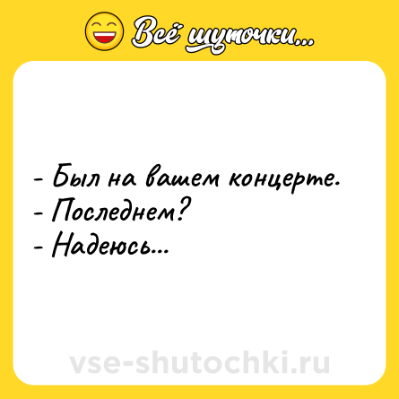 Шутка: - Был на вашем концерте.<br>- Последнем?<br>- Надеюсь...